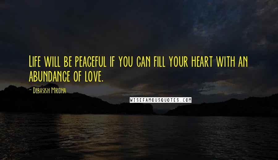 Debasish Mridha Quotes: Life will be peaceful if you can fill your heart with an abundance of love.