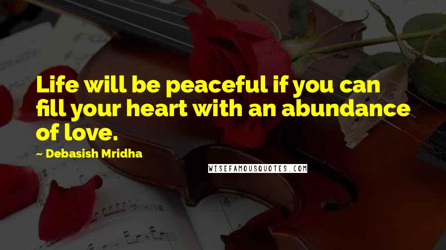 Debasish Mridha Quotes: Life will be peaceful if you can fill your heart with an abundance of love.