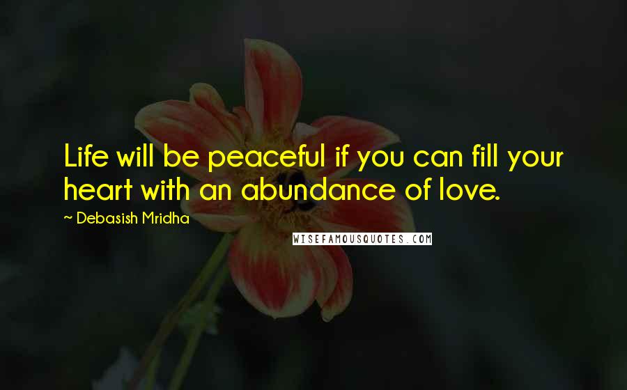 Debasish Mridha Quotes: Life will be peaceful if you can fill your heart with an abundance of love.