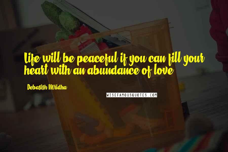 Debasish Mridha Quotes: Life will be peaceful if you can fill your heart with an abundance of love.