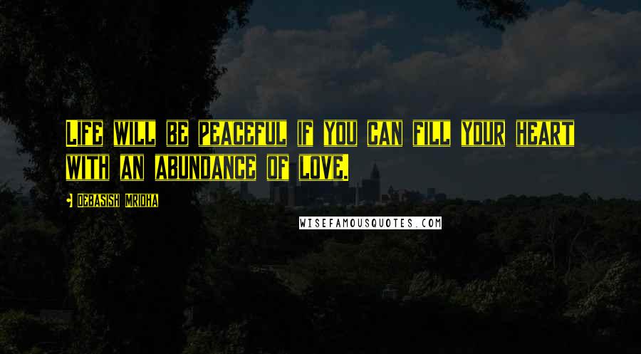 Debasish Mridha Quotes: Life will be peaceful if you can fill your heart with an abundance of love.