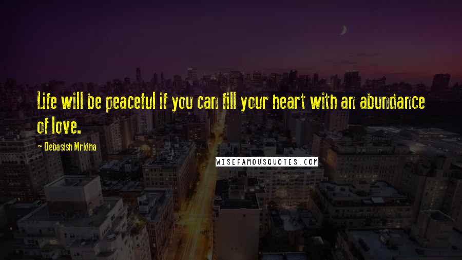 Debasish Mridha Quotes: Life will be peaceful if you can fill your heart with an abundance of love.