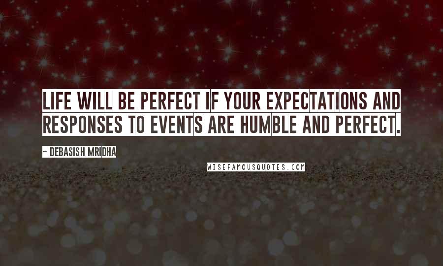 Debasish Mridha Quotes: Life will be perfect if your expectations and responses to events are humble and perfect.