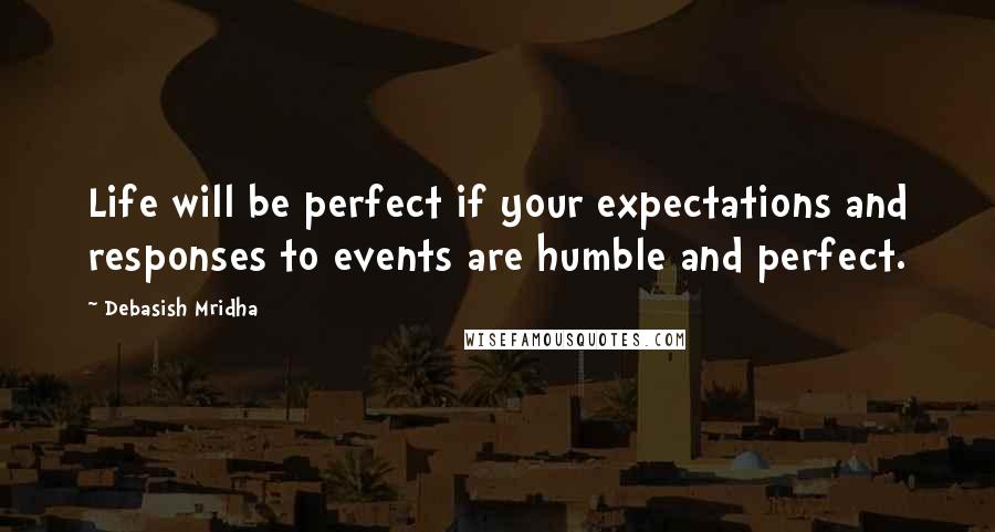 Debasish Mridha Quotes: Life will be perfect if your expectations and responses to events are humble and perfect.