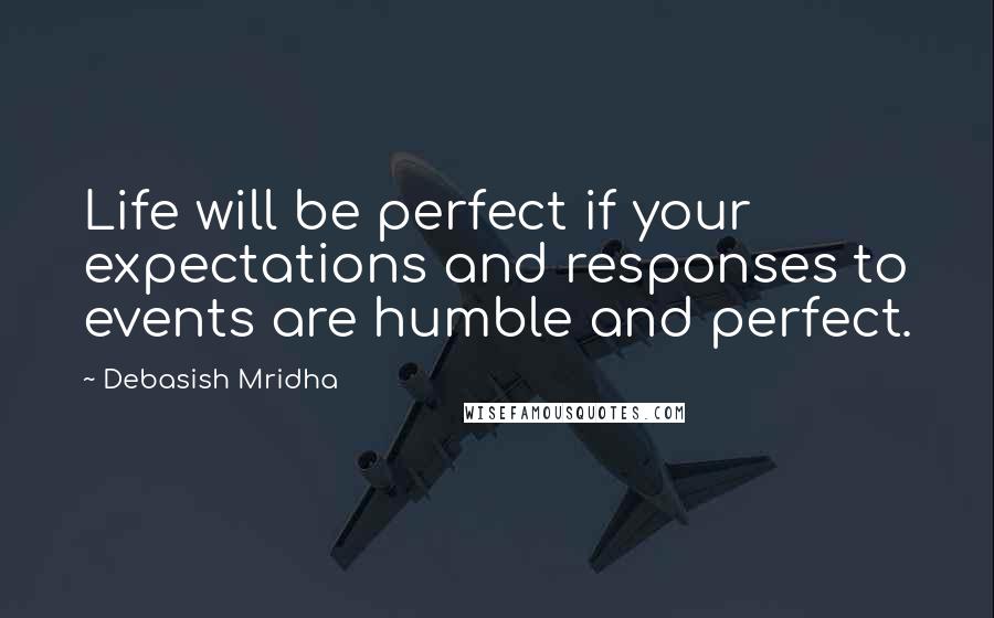 Debasish Mridha Quotes: Life will be perfect if your expectations and responses to events are humble and perfect.