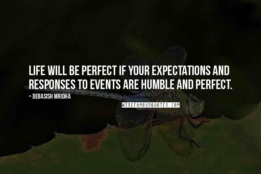 Debasish Mridha Quotes: Life will be perfect if your expectations and responses to events are humble and perfect.