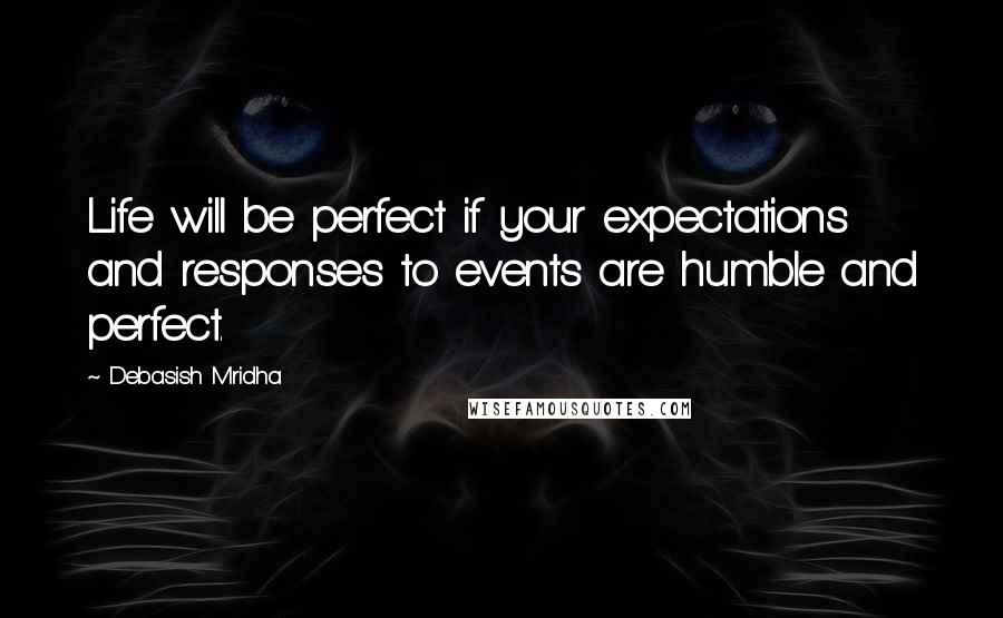 Debasish Mridha Quotes: Life will be perfect if your expectations and responses to events are humble and perfect.