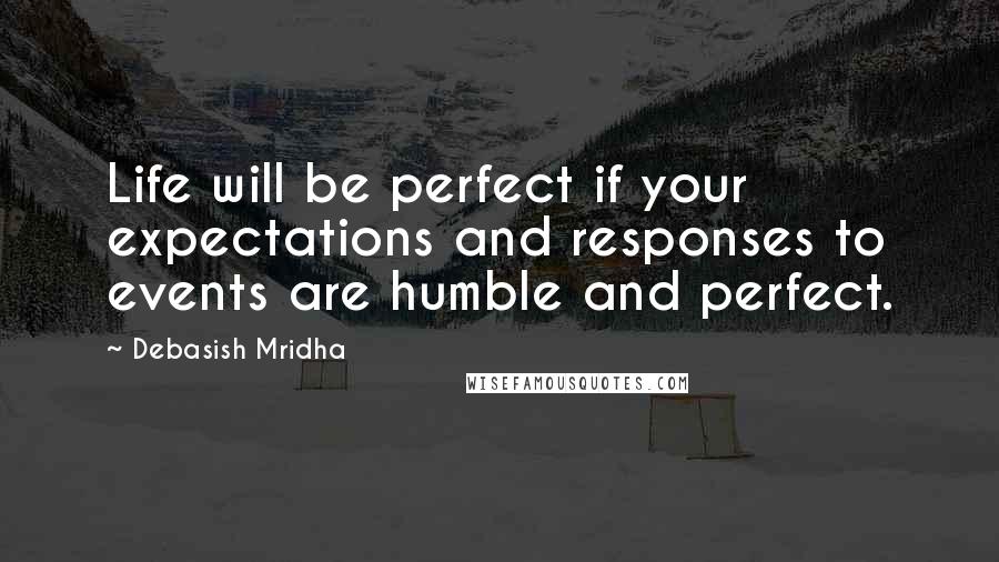 Debasish Mridha Quotes: Life will be perfect if your expectations and responses to events are humble and perfect.