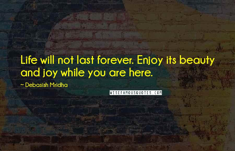 Debasish Mridha Quotes: Life will not last forever. Enjoy its beauty and joy while you are here.