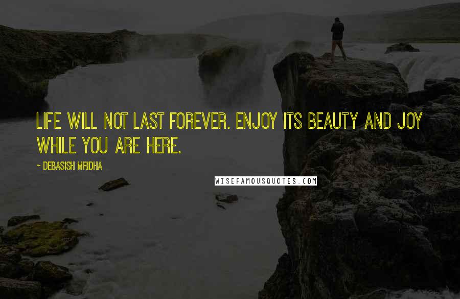 Debasish Mridha Quotes: Life will not last forever. Enjoy its beauty and joy while you are here.