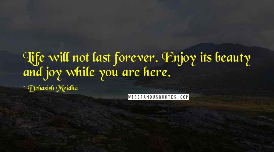 Debasish Mridha Quotes: Life will not last forever. Enjoy its beauty and joy while you are here.