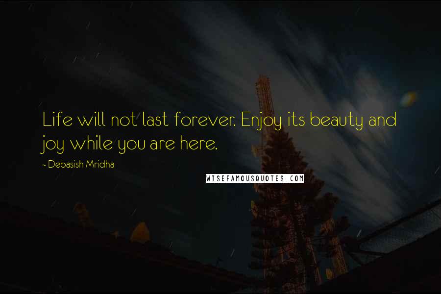 Debasish Mridha Quotes: Life will not last forever. Enjoy its beauty and joy while you are here.