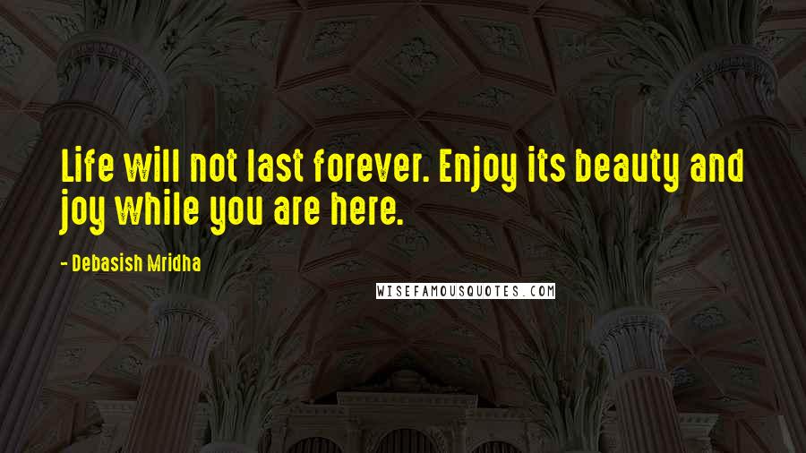 Debasish Mridha Quotes: Life will not last forever. Enjoy its beauty and joy while you are here.