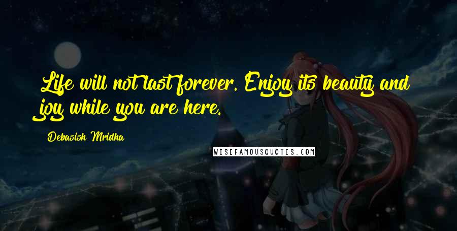 Debasish Mridha Quotes: Life will not last forever. Enjoy its beauty and joy while you are here.