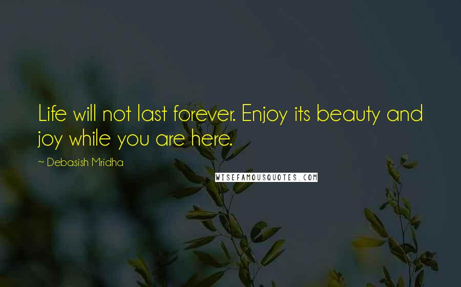 Debasish Mridha Quotes: Life will not last forever. Enjoy its beauty and joy while you are here.