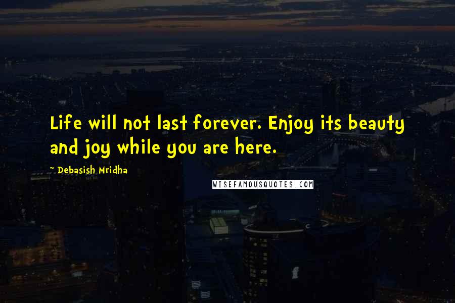 Debasish Mridha Quotes: Life will not last forever. Enjoy its beauty and joy while you are here.