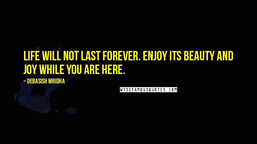 Debasish Mridha Quotes: Life will not last forever. Enjoy its beauty and joy while you are here.