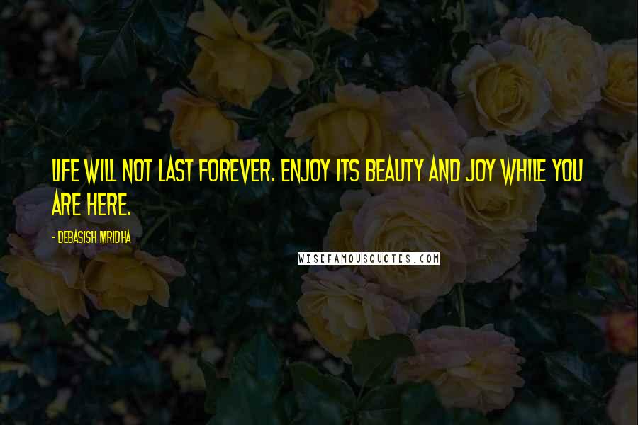 Debasish Mridha Quotes: Life will not last forever. Enjoy its beauty and joy while you are here.