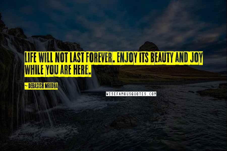 Debasish Mridha Quotes: Life will not last forever. Enjoy its beauty and joy while you are here.