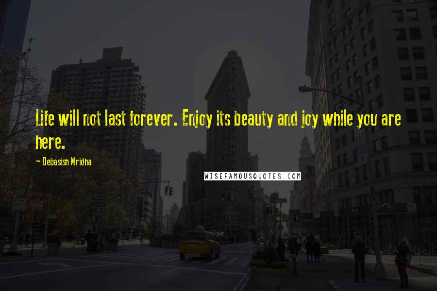 Debasish Mridha Quotes: Life will not last forever. Enjoy its beauty and joy while you are here.