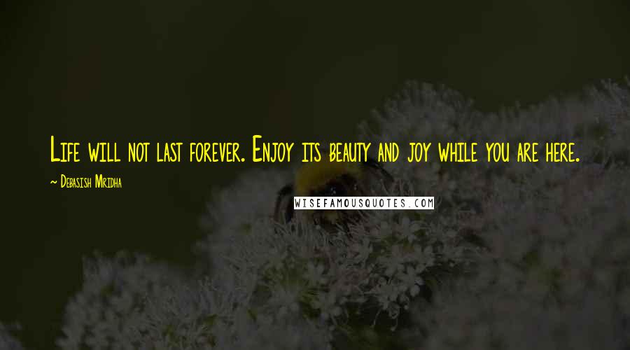 Debasish Mridha Quotes: Life will not last forever. Enjoy its beauty and joy while you are here.