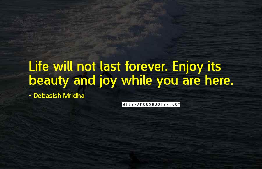 Debasish Mridha Quotes: Life will not last forever. Enjoy its beauty and joy while you are here.