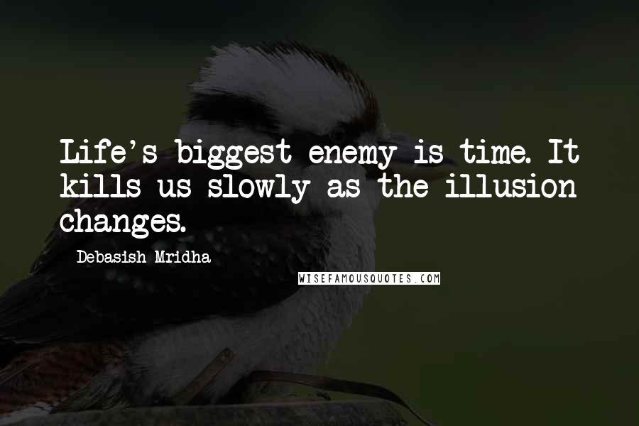 Debasish Mridha Quotes: Life's biggest enemy is time. It kills us slowly as the illusion changes.