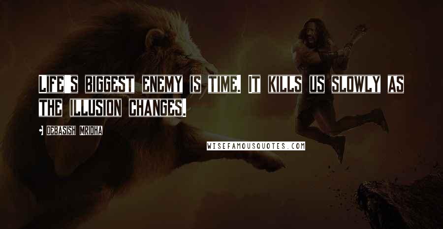 Debasish Mridha Quotes: Life's biggest enemy is time. It kills us slowly as the illusion changes.