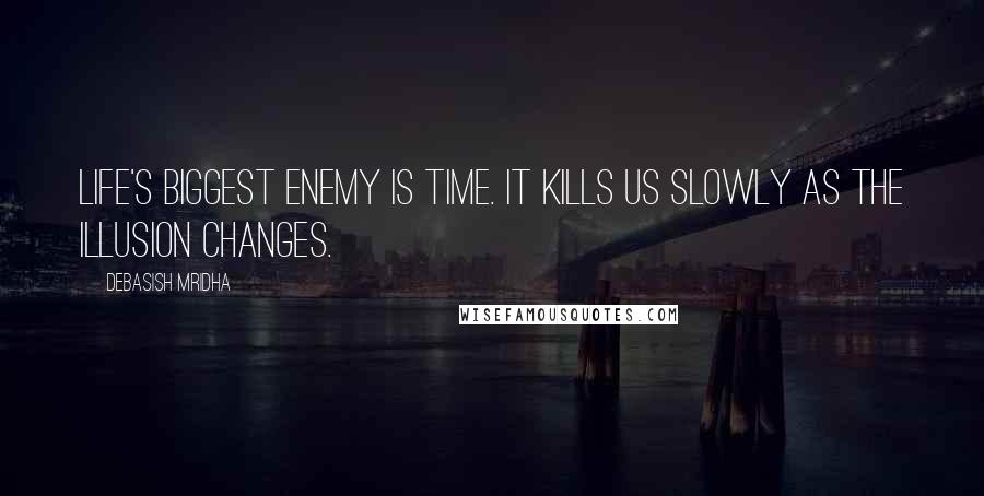 Debasish Mridha Quotes: Life's biggest enemy is time. It kills us slowly as the illusion changes.