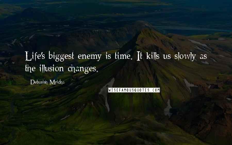 Debasish Mridha Quotes: Life's biggest enemy is time. It kills us slowly as the illusion changes.