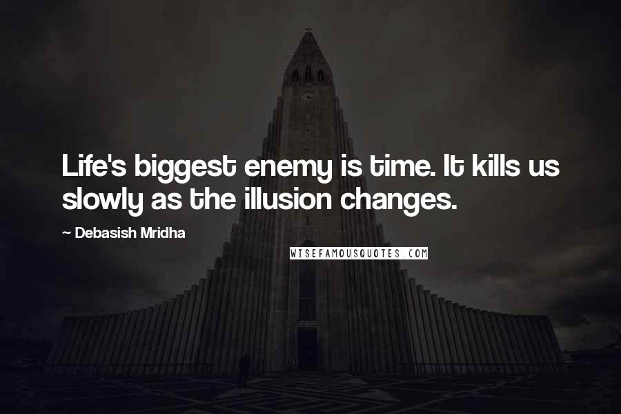 Debasish Mridha Quotes: Life's biggest enemy is time. It kills us slowly as the illusion changes.