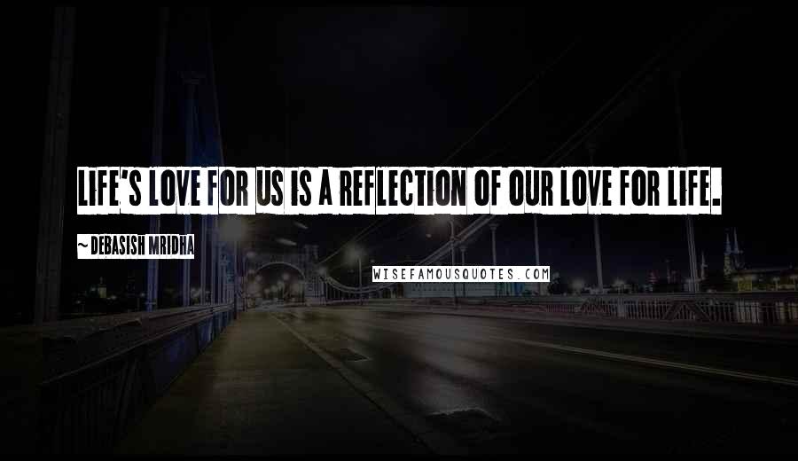 Debasish Mridha Quotes: Life's love for us is a reflection of our love for life.