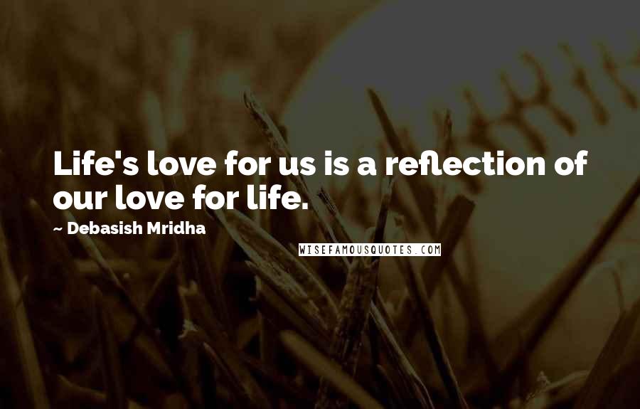 Debasish Mridha Quotes: Life's love for us is a reflection of our love for life.