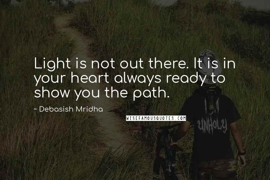 Debasish Mridha Quotes: Light is not out there. It is in your heart always ready to show you the path.