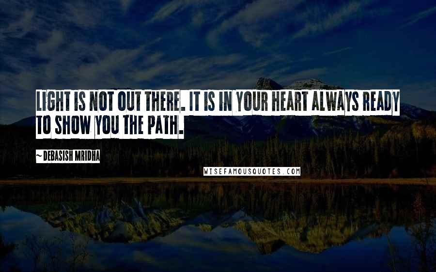 Debasish Mridha Quotes: Light is not out there. It is in your heart always ready to show you the path.