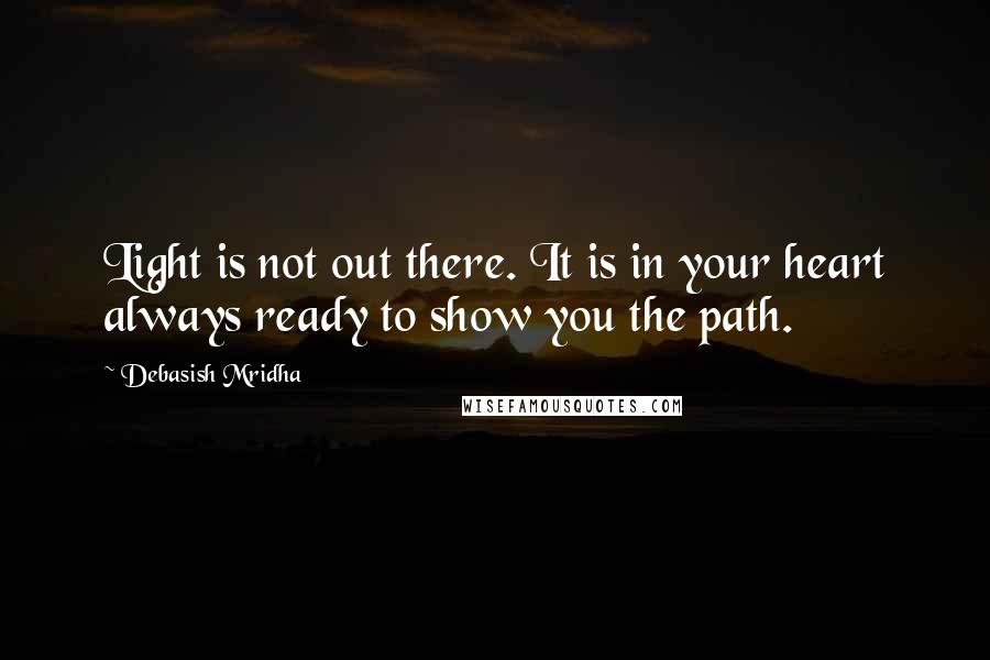 Debasish Mridha Quotes: Light is not out there. It is in your heart always ready to show you the path.