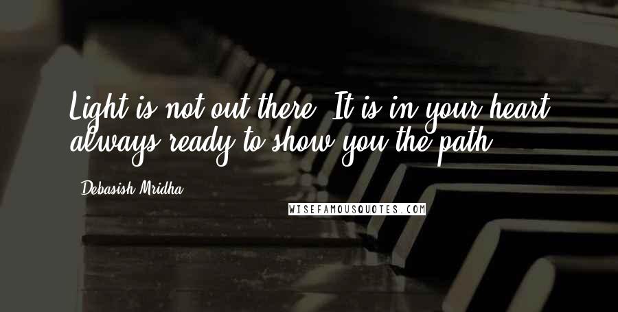 Debasish Mridha Quotes: Light is not out there. It is in your heart always ready to show you the path.