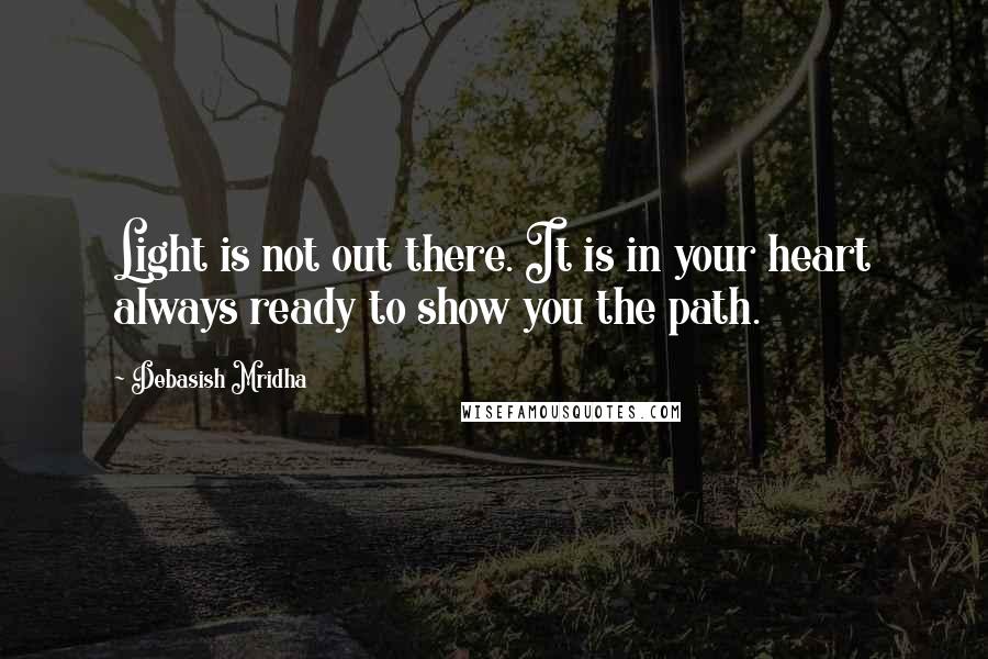 Debasish Mridha Quotes: Light is not out there. It is in your heart always ready to show you the path.