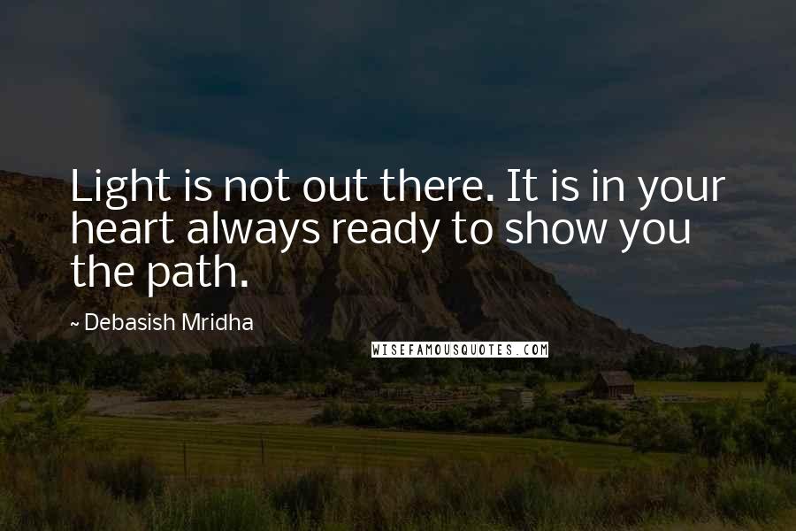 Debasish Mridha Quotes: Light is not out there. It is in your heart always ready to show you the path.