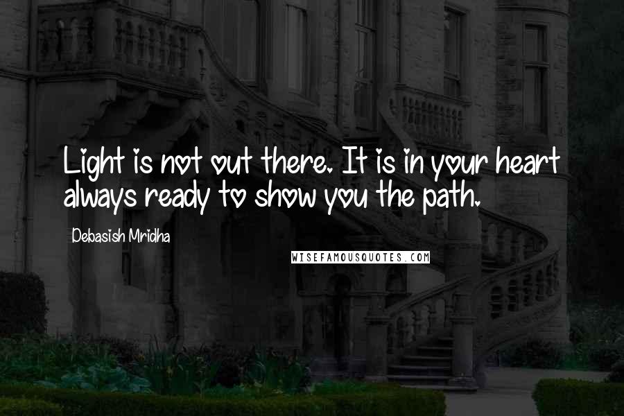 Debasish Mridha Quotes: Light is not out there. It is in your heart always ready to show you the path.