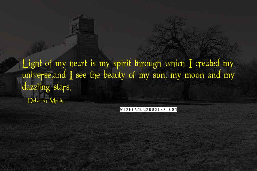 Debasish Mridha Quotes: Light of my heart is my spirit through which I created my universe,and I see the beauty of my sun, my moon and my dazzling stars.