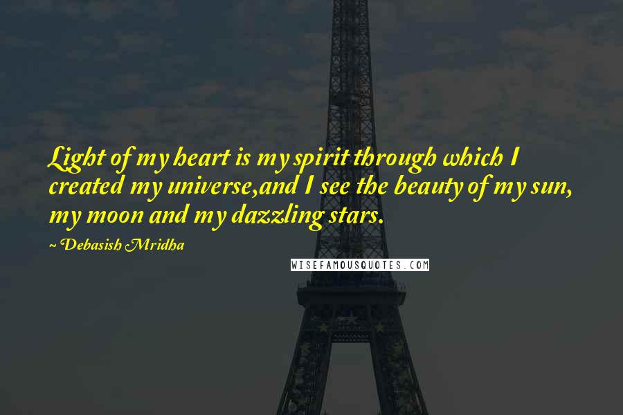 Debasish Mridha Quotes: Light of my heart is my spirit through which I created my universe,and I see the beauty of my sun, my moon and my dazzling stars.