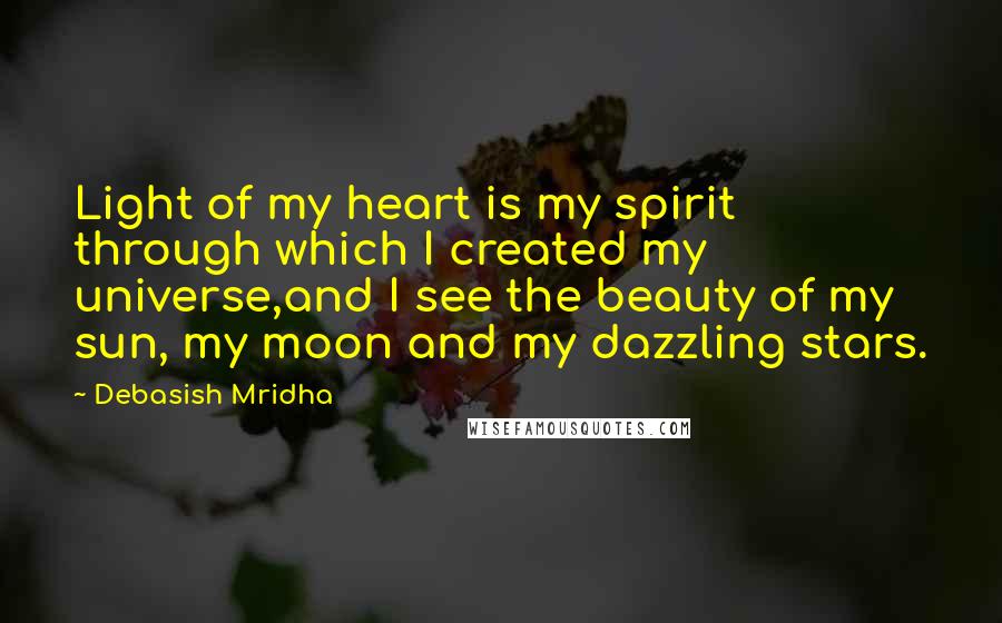 Debasish Mridha Quotes: Light of my heart is my spirit through which I created my universe,and I see the beauty of my sun, my moon and my dazzling stars.