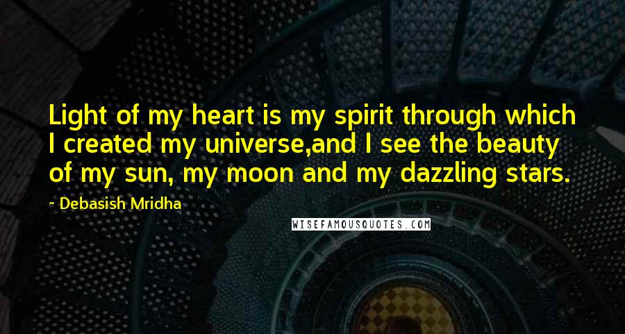 Debasish Mridha Quotes: Light of my heart is my spirit through which I created my universe,and I see the beauty of my sun, my moon and my dazzling stars.