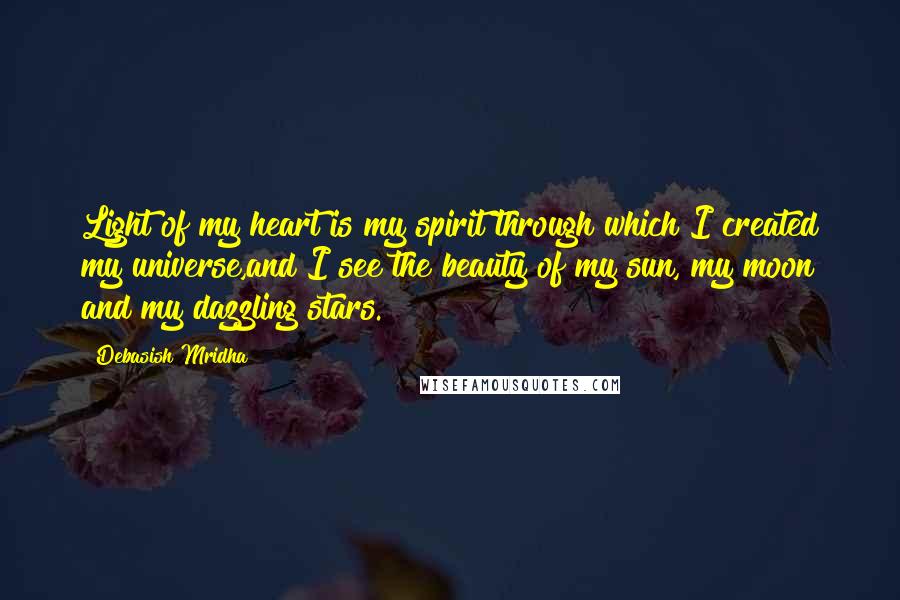 Debasish Mridha Quotes: Light of my heart is my spirit through which I created my universe,and I see the beauty of my sun, my moon and my dazzling stars.