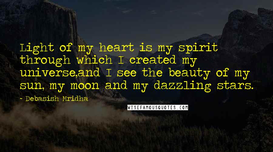 Debasish Mridha Quotes: Light of my heart is my spirit through which I created my universe,and I see the beauty of my sun, my moon and my dazzling stars.