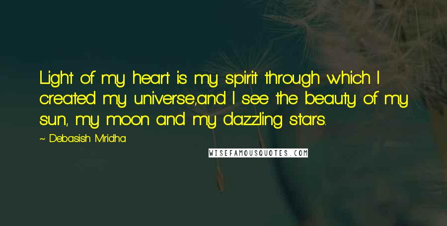 Debasish Mridha Quotes: Light of my heart is my spirit through which I created my universe,and I see the beauty of my sun, my moon and my dazzling stars.