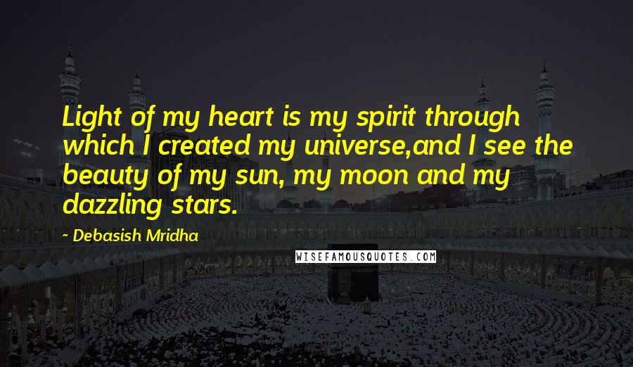 Debasish Mridha Quotes: Light of my heart is my spirit through which I created my universe,and I see the beauty of my sun, my moon and my dazzling stars.