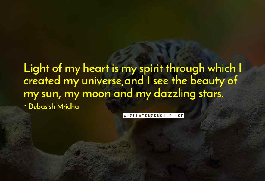 Debasish Mridha Quotes: Light of my heart is my spirit through which I created my universe,and I see the beauty of my sun, my moon and my dazzling stars.