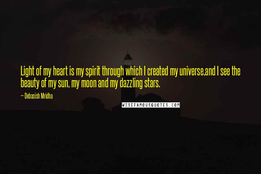 Debasish Mridha Quotes: Light of my heart is my spirit through which I created my universe,and I see the beauty of my sun, my moon and my dazzling stars.